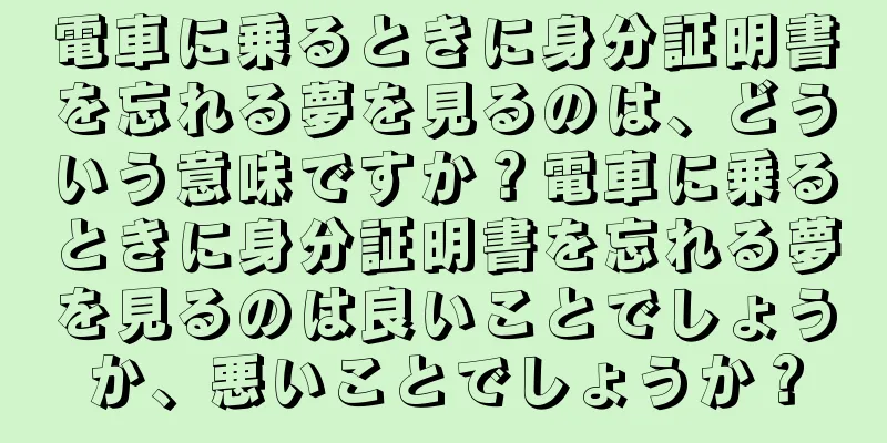 電車に乗るときに身分証明書を忘れる夢を見るのは、どういう意味ですか？電車に乗るときに身分証明書を忘れる夢を見るのは良いことでしょうか、悪いことでしょうか？