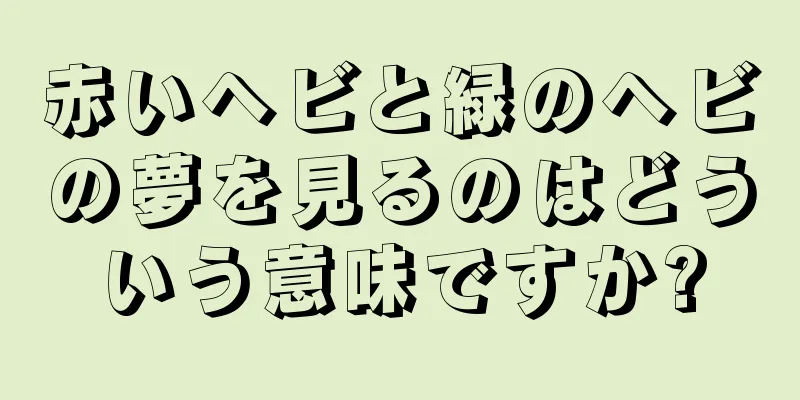 赤いヘビと緑のヘビの夢を見るのはどういう意味ですか?