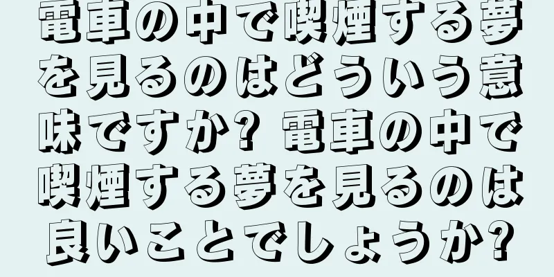 電車の中で喫煙する夢を見るのはどういう意味ですか? 電車の中で喫煙する夢を見るのは良いことでしょうか?