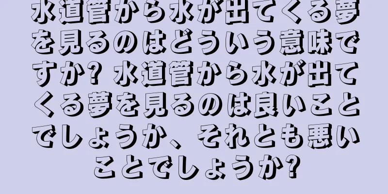 水道管から水が出てくる夢を見るのはどういう意味ですか? 水道管から水が出てくる夢を見るのは良いことでしょうか、それとも悪いことでしょうか?
