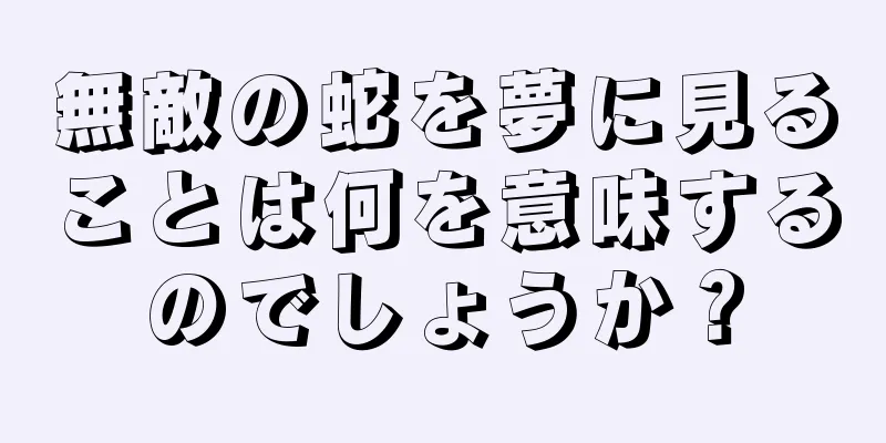 無敵の蛇を夢に見ることは何を意味するのでしょうか？