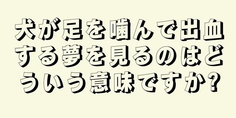 犬が足を噛んで出血する夢を見るのはどういう意味ですか?
