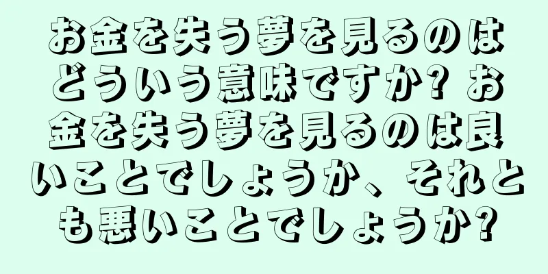 お金を失う夢を見るのはどういう意味ですか? お金を失う夢を見るのは良いことでしょうか、それとも悪いことでしょうか?