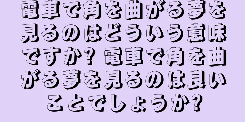 電車で角を曲がる夢を見るのはどういう意味ですか? 電車で角を曲がる夢を見るのは良いことでしょうか?