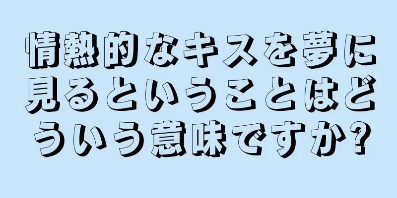情熱的なキスを夢に見るということはどういう意味ですか?