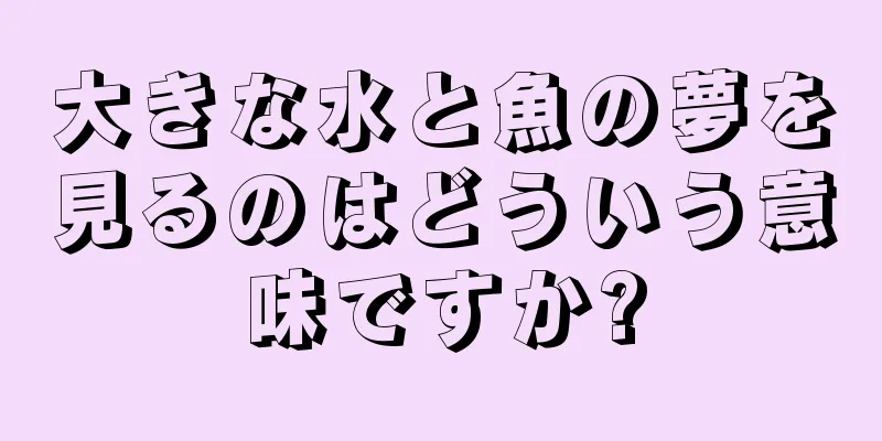 大きな水と魚の夢を見るのはどういう意味ですか?