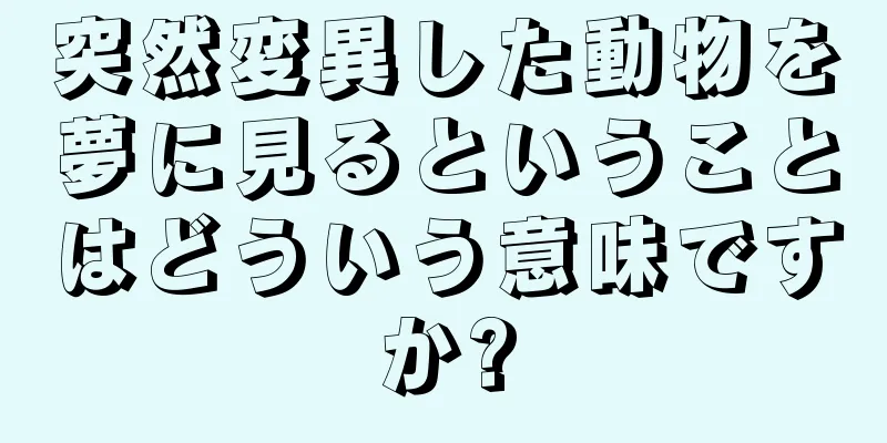 突然変異した動物を夢に見るということはどういう意味ですか?