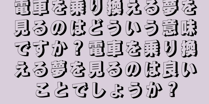 電車を乗り換える夢を見るのはどういう意味ですか？電車を乗り換える夢を見るのは良いことでしょうか？