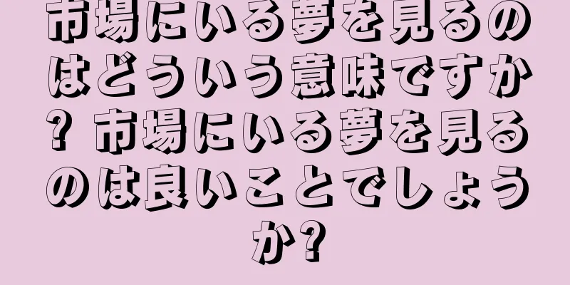 市場にいる夢を見るのはどういう意味ですか? 市場にいる夢を見るのは良いことでしょうか?