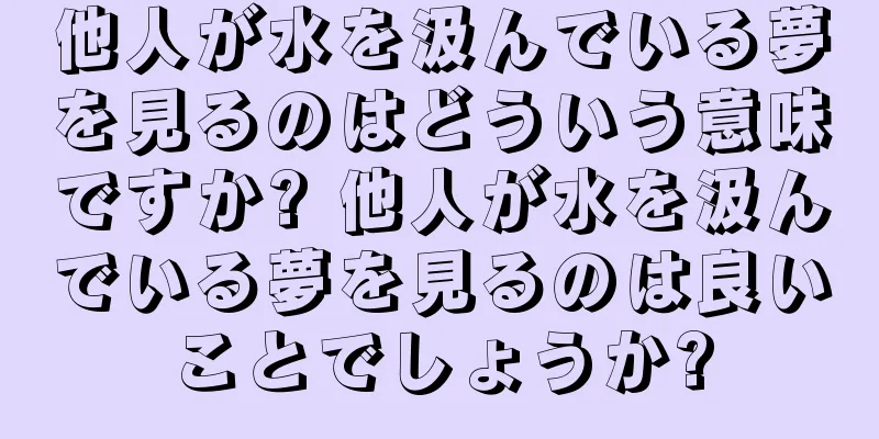 他人が水を汲んでいる夢を見るのはどういう意味ですか? 他人が水を汲んでいる夢を見るのは良いことでしょうか?