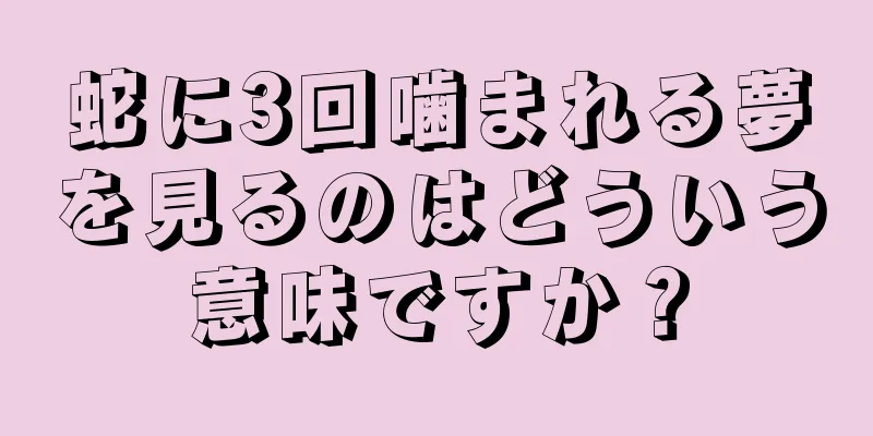 蛇に3回噛まれる夢を見るのはどういう意味ですか？