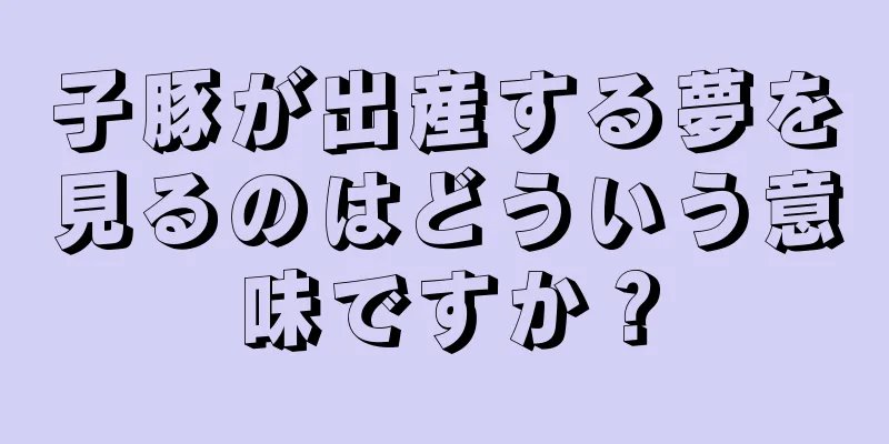 子豚が出産する夢を見るのはどういう意味ですか？