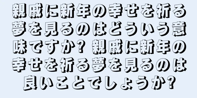 親戚に新年の幸せを祈る夢を見るのはどういう意味ですか? 親戚に新年の幸せを祈る夢を見るのは良いことでしょうか?