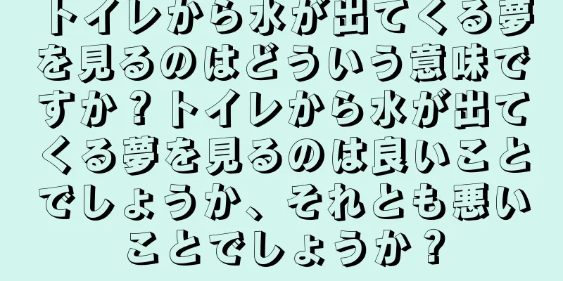 トイレから水が出てくる夢を見るのはどういう意味ですか？トイレから水が出てくる夢を見るのは良いことでしょうか、それとも悪いことでしょうか？