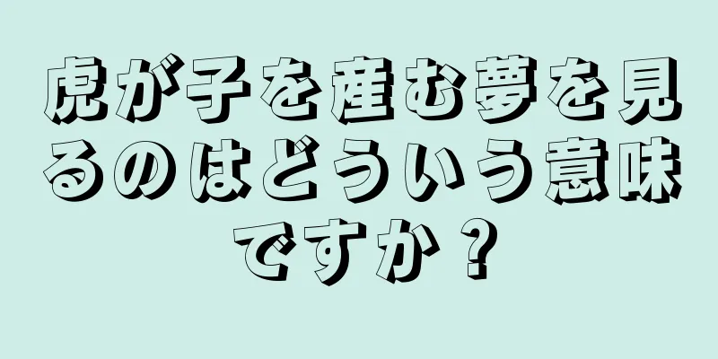 虎が子を産む夢を見るのはどういう意味ですか？