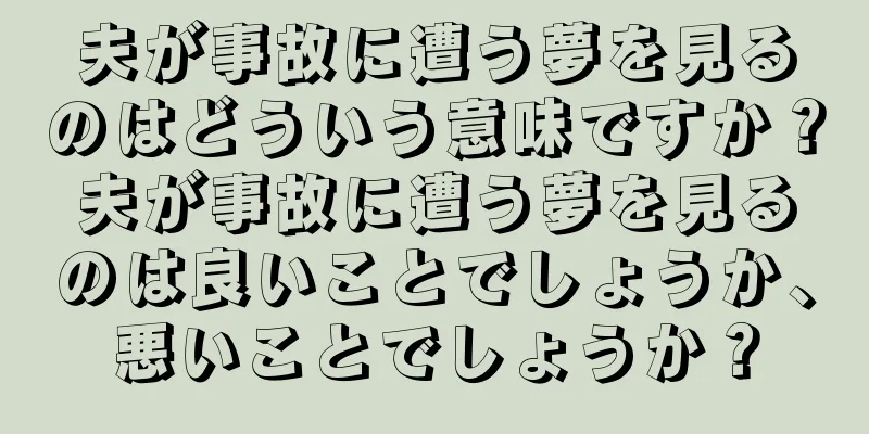 夫が事故に遭う夢を見るのはどういう意味ですか？夫が事故に遭う夢を見るのは良いことでしょうか、悪いことでしょうか？