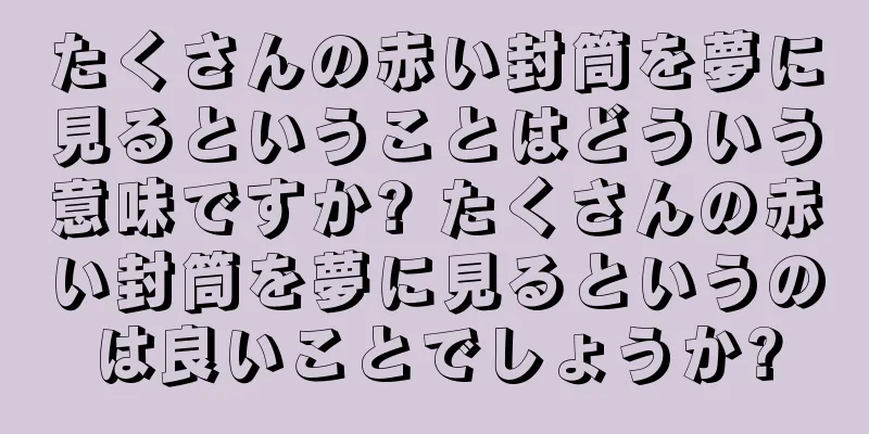 たくさんの赤い封筒を夢に見るということはどういう意味ですか? たくさんの赤い封筒を夢に見るというのは良いことでしょうか?