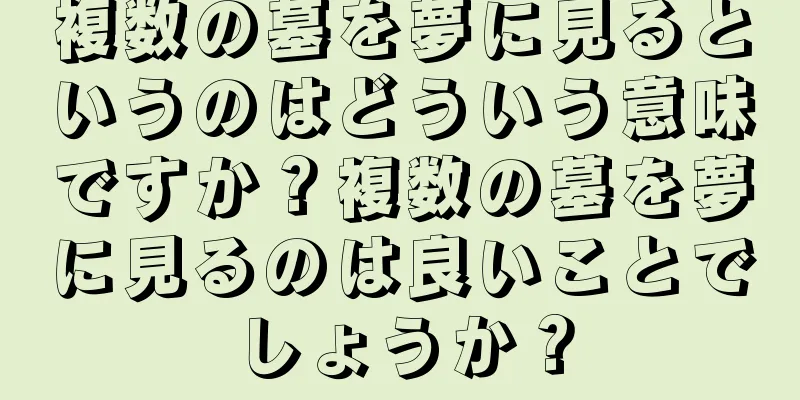 複数の墓を夢に見るというのはどういう意味ですか？複数の墓を夢に見るのは良いことでしょうか？