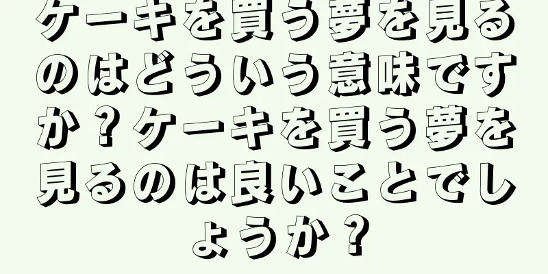 ケーキを買う夢を見るのはどういう意味ですか？ケーキを買う夢を見るのは良いことでしょうか？