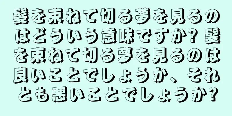 髪を束ねて切る夢を見るのはどういう意味ですか? 髪を束ねて切る夢を見るのは良いことでしょうか、それとも悪いことでしょうか?