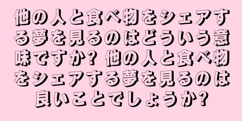 他の人と食べ物をシェアする夢を見るのはどういう意味ですか? 他の人と食べ物をシェアする夢を見るのは良いことでしょうか?
