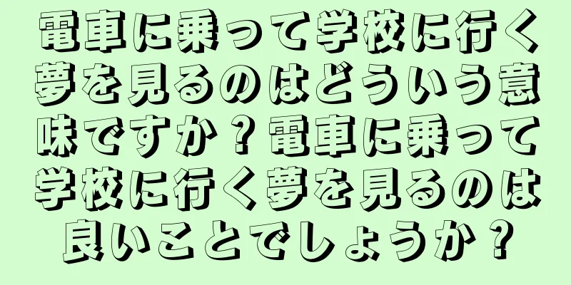 電車に乗って学校に行く夢を見るのはどういう意味ですか？電車に乗って学校に行く夢を見るのは良いことでしょうか？