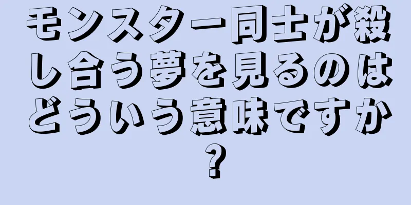 モンスター同士が殺し合う夢を見るのはどういう意味ですか？