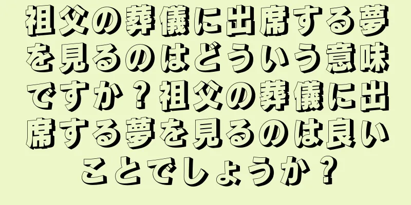 祖父の葬儀に出席する夢を見るのはどういう意味ですか？祖父の葬儀に出席する夢を見るのは良いことでしょうか？