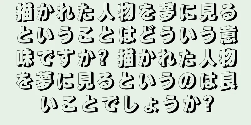 描かれた人物を夢に見るということはどういう意味ですか? 描かれた人物を夢に見るというのは良いことでしょうか?