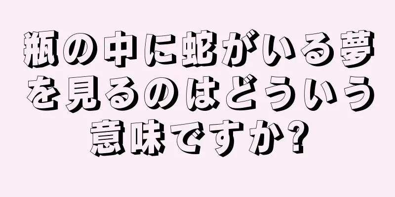 瓶の中に蛇がいる夢を見るのはどういう意味ですか?