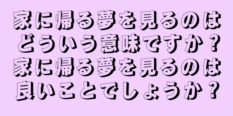 家に帰る夢を見るのはどういう意味ですか？家に帰る夢を見るのは良いことでしょうか？