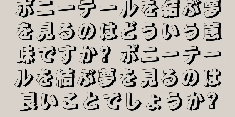ポニーテールを結ぶ夢を見るのはどういう意味ですか? ポニーテールを結ぶ夢を見るのは良いことでしょうか?