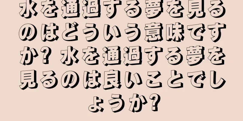 水を通過する夢を見るのはどういう意味ですか? 水を通過する夢を見るのは良いことでしょうか?