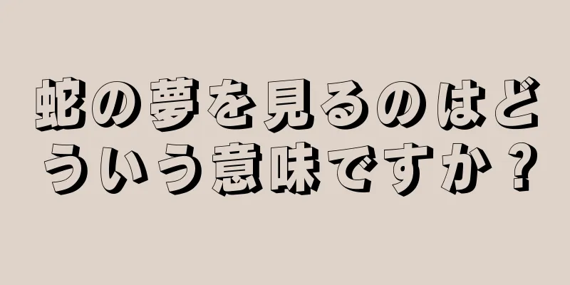 蛇の夢を見るのはどういう意味ですか？