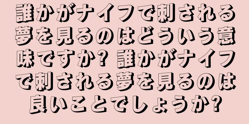 誰かがナイフで刺される夢を見るのはどういう意味ですか? 誰かがナイフで刺される夢を見るのは良いことでしょうか?