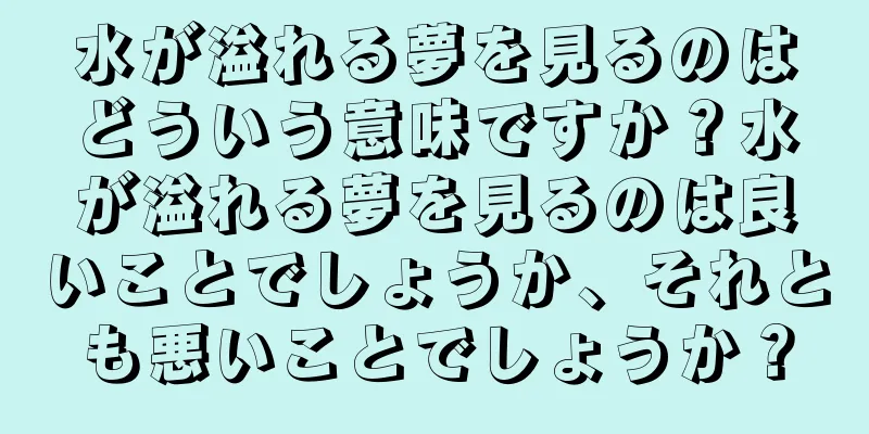 水が溢れる夢を見るのはどういう意味ですか？水が溢れる夢を見るのは良いことでしょうか、それとも悪いことでしょうか？