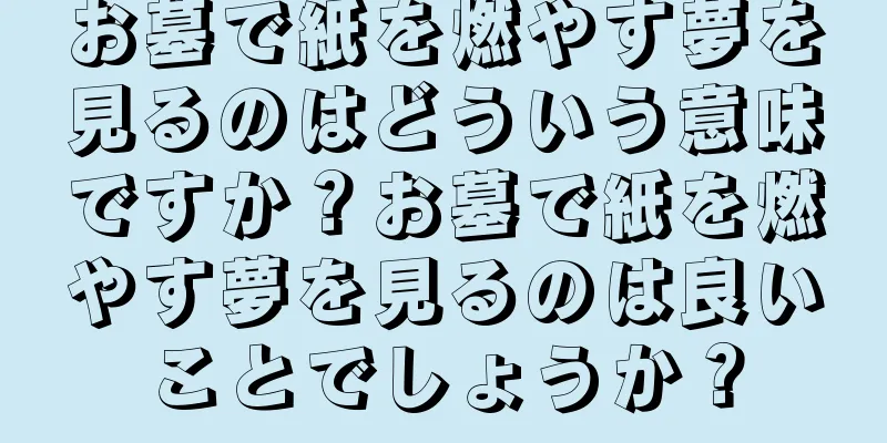 お墓で紙を燃やす夢を見るのはどういう意味ですか？お墓で紙を燃やす夢を見るのは良いことでしょうか？