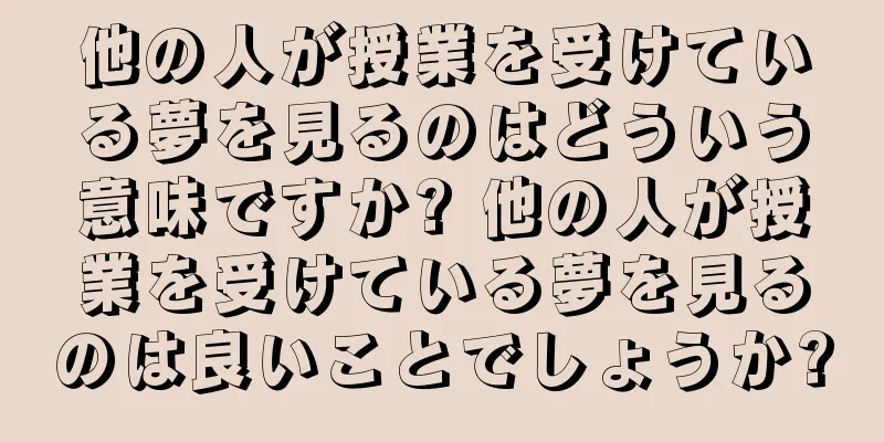 他の人が授業を受けている夢を見るのはどういう意味ですか? 他の人が授業を受けている夢を見るのは良いことでしょうか?