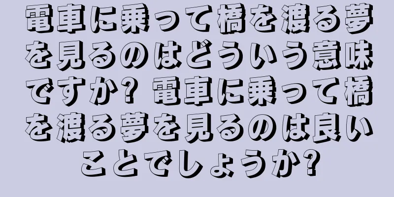 電車に乗って橋を渡る夢を見るのはどういう意味ですか? 電車に乗って橋を渡る夢を見るのは良いことでしょうか?