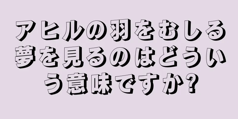 アヒルの羽をむしる夢を見るのはどういう意味ですか?