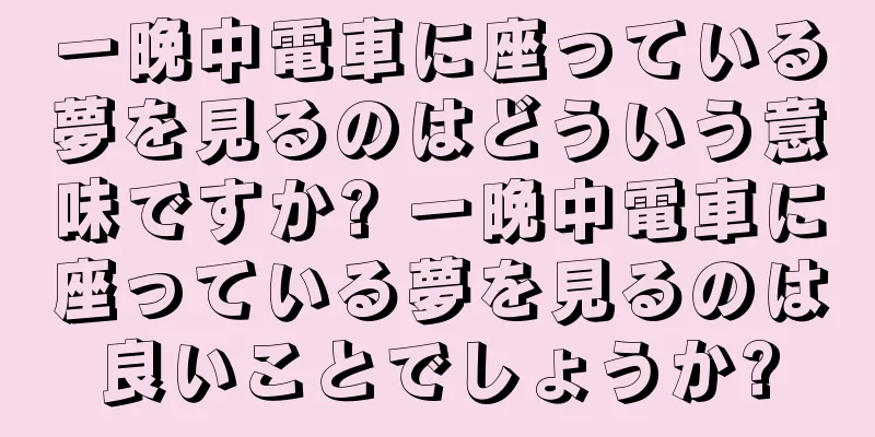 一晩中電車に座っている夢を見るのはどういう意味ですか? 一晩中電車に座っている夢を見るのは良いことでしょうか?