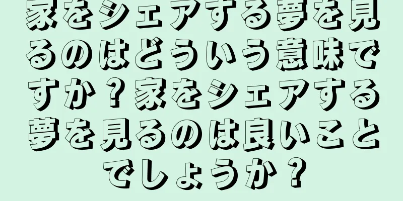 家をシェアする夢を見るのはどういう意味ですか？家をシェアする夢を見るのは良いことでしょうか？