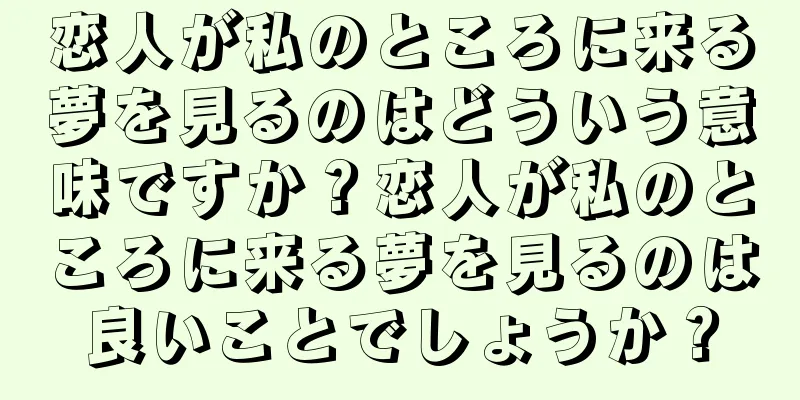 恋人が私のところに来る夢を見るのはどういう意味ですか？恋人が私のところに来る夢を見るのは良いことでしょうか？