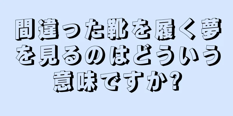 間違った靴を履く夢を見るのはどういう意味ですか?