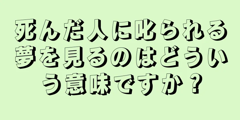 死んだ人に叱られる夢を見るのはどういう意味ですか？