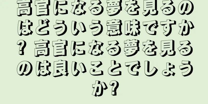 高官になる夢を見るのはどういう意味ですか? 高官になる夢を見るのは良いことでしょうか?