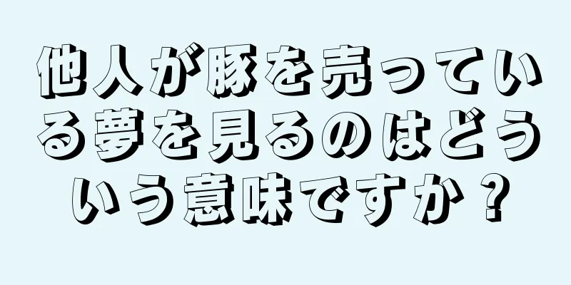 他人が豚を売っている夢を見るのはどういう意味ですか？