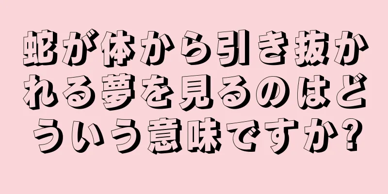 蛇が体から引き抜かれる夢を見るのはどういう意味ですか?