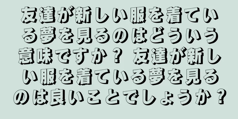 友達が新しい服を着ている夢を見るのはどういう意味ですか？ 友達が新しい服を着ている夢を見るのは良いことでしょうか？