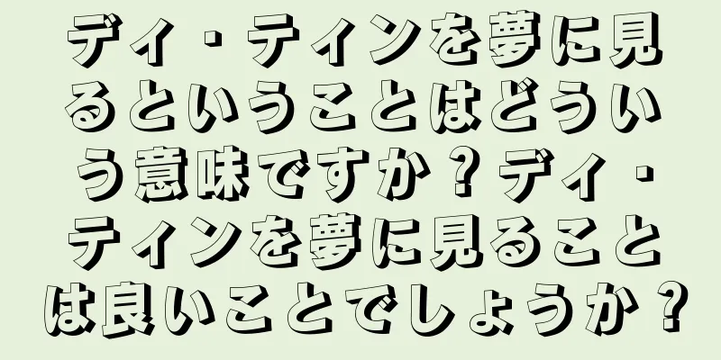 ディ・ティンを夢に見るということはどういう意味ですか？ディ・ティンを夢に見ることは良いことでしょうか？